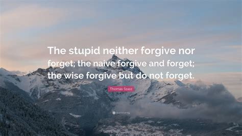 Thomas Stephen Szasz Quote The Stupid Neither Forgive Nor Forget The