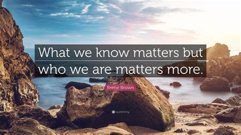 Brené Brown Quote What We Know Matters But Who We Are Matters More