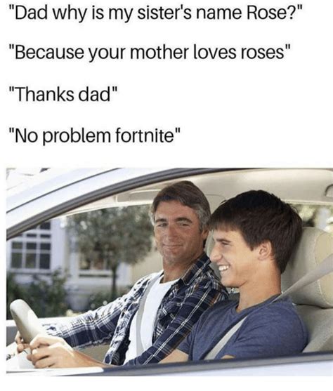 Dad Why Is My Sister S Name Rose Because Your Mother Loves Roses Thanks Dad No Problem Fortnite