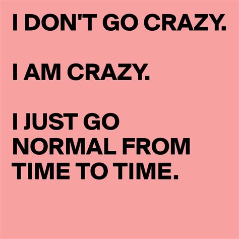 I Dont Go Crazy I Am Crazy I Just Go Normal From Time To Time