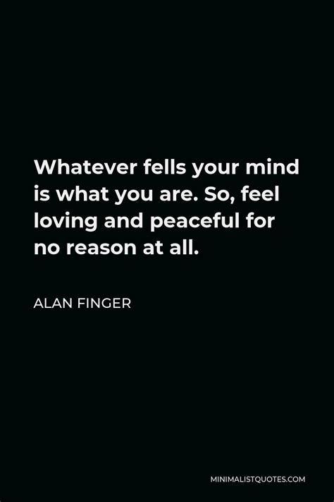 Alan Finger Quote Whatever Fells Your Mind Is What You Are So Feel