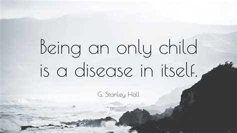 G Stanley Hall Quote “being An Only Child Is A Disease In Itself”