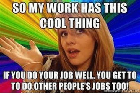 The best memes from instagram, facebook, vine, and twitter about great job. SOMY WORK HAS THIS COOL THING IF YOU DO YOUR JOB WELL YOU GET TO TO DO OTHER PEOPLE'S JOBST001 ...