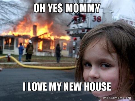 Oh Yes Mommy I Love My New House Disaster Girl Make A Meme