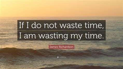 James Richardson Quote “if I Do Not Waste Time I Am Wasting My Time”