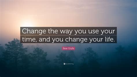 Bear Grylls Quote “change The Way You Use Your Time And You Change