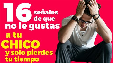 16 Señales De Que No Le Gustas A Tu Chico Y Solo Pierdes Tu Tiempo