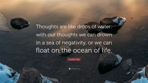 A drop of water quotes quoted quotes life quotes sayings. Louise Hay Quote: "Thoughts are like drops of water: with our thoughts we can drown in a sea of ...