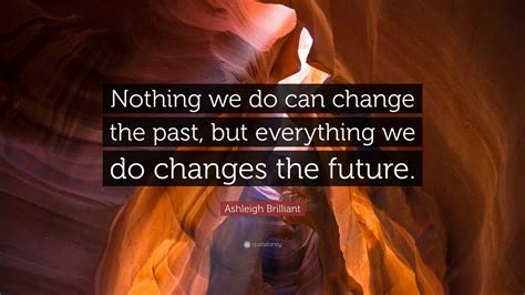 Ashleigh Brilliant Quote Nothing We Do Can Change The Past But