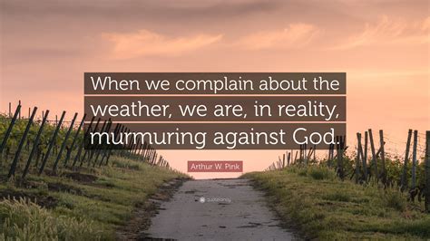 Arthur W Pink Quote “when We Complain About The Weather We Are In