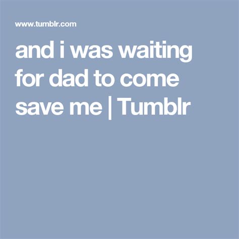 and i was waiting for dad to come save me tumblr wait for me dads save me