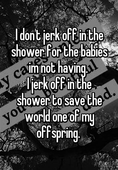 I Dont Jerk Off In The Shower For The Babies Im Not Having I Jerk Off