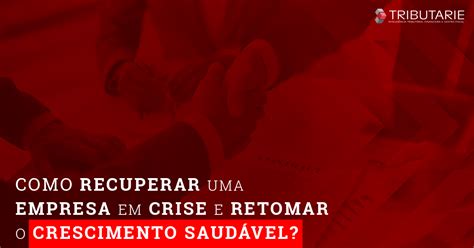 Como Recuperar Uma Empresa Em Crise E Retomar O Crescimento SaudÁvel