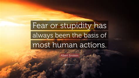 His work is also known for its influence on the philosophy of science. Albert Einstein Quote: "Fear or stupidity has always been the basis of most human actions."