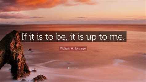 William H Johnsen Quote If It Is To Be It Is Up To Me 29