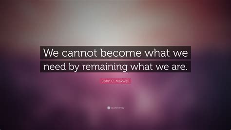 John C Maxwell Quote We Cannot Become What We Need By