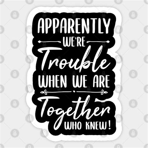 Apparently Were Trouble When We Are Together Who Knew Funny Quote Best