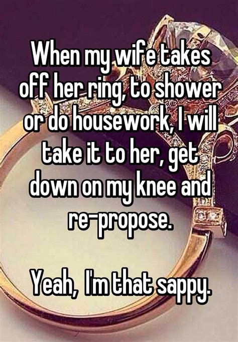 when my wife takes off her ring to shower or do housework i will take it to her get down on