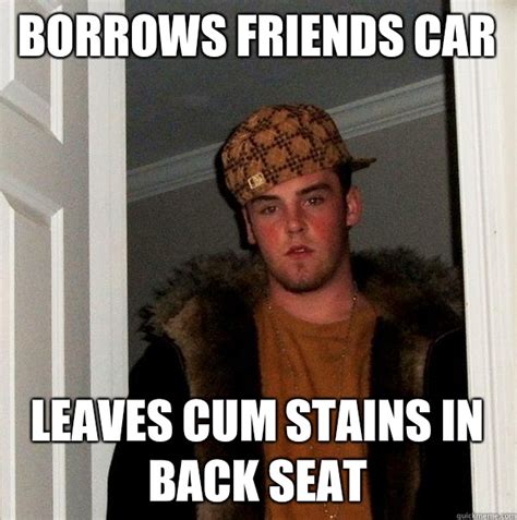 Borrows Friends Car Leaves Cum Stains In Back Seat Scumbag Steve Quickmeme