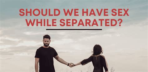 Should We Have Sex If We Are Separated 2019 Edition