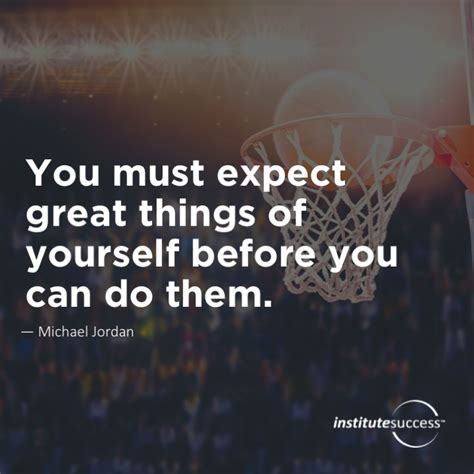 You Must Expect Great Things Of Yourself Before You Can Do Them