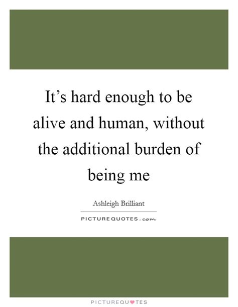 Its Hard Enough To Be Alive And Human Without The Additional