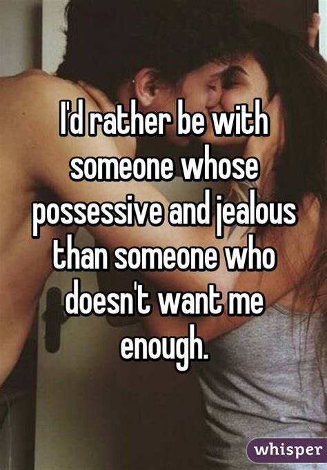 Id Rather Be With Someone Whose Possessive And Jealous Than Someone Who Doesnt Want Me Enough