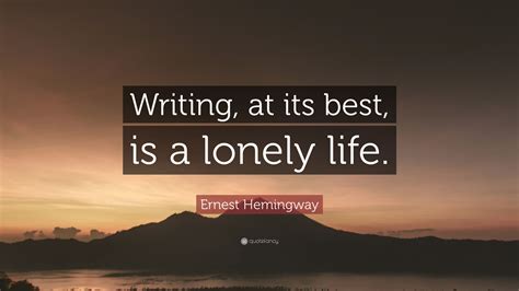 If you meet a loner, no matter what they tell you, it's not because they enjoy solitude. Ernest Hemingway Quote: "Writing, at its best, is a lonely life."