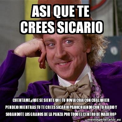 Meme Willy Wonka Asi Que Te Crees Sicario Cuentame Que Se Siente Que Tu Novia Coja Con Cual