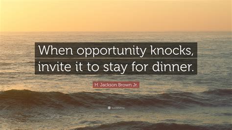 See more ideas about opportunity quotes, quotes, opportunity. H. Jackson Brown Jr. Quote: "When opportunity knocks, invite it to stay for dinner." (9 ...