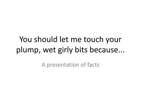 Ppt You Should Let Me Touch Your Plump Wet Girly Bits Because Powerpoint Presentation Id