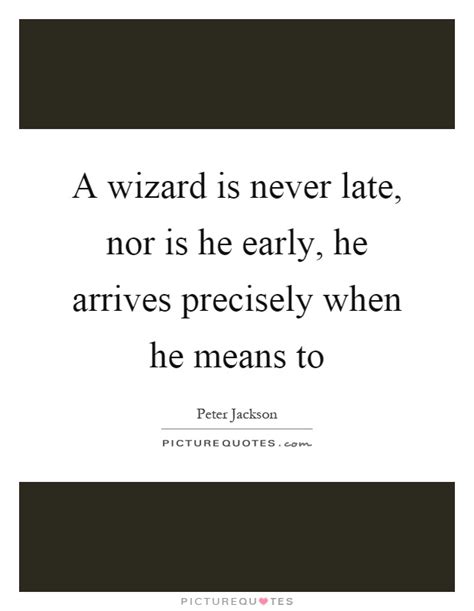 Discover and share a wizard is never late gandalf quotes. A wizard is never late, nor is he early, he arrives precisely... | Picture Quotes