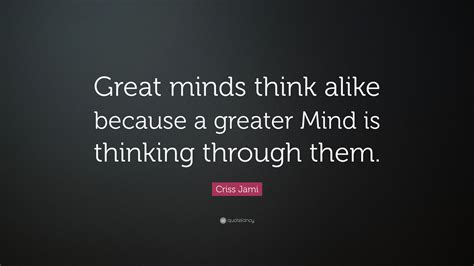 Basically great minds think alike but they sometimes differ in opinions. Criss Jami Quote: "Great minds think alike because a ...