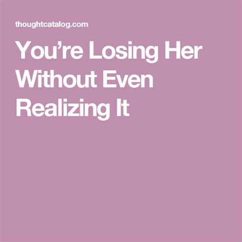 Youre Losing Her Without Even Realizing It Losing Her Quotes About Love And Relationships