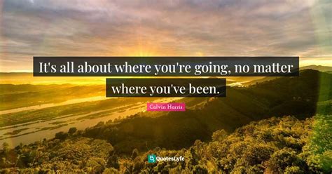 it s all about where you re going no matter where you ve been quote by calvin harris