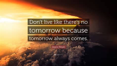Joyce Meyer Quote “dont Live Like Theres No Tomorrow Because Tomorrow Always Comes”