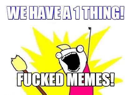 Meme Creator WE HAVE A 1 THING FUCKED MEMES