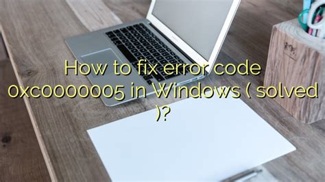 How To Fix Error Code 0xc0000005 In Windows Solved Efficient