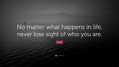 Yanni Quote No Matter What Happens In Life Never Lose Sight Of Who