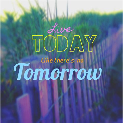 Live Like There S No Tomorrow Quotes Quotesgram