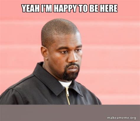 Yeah Im Happy To Be Here Kanye West Make A Meme
