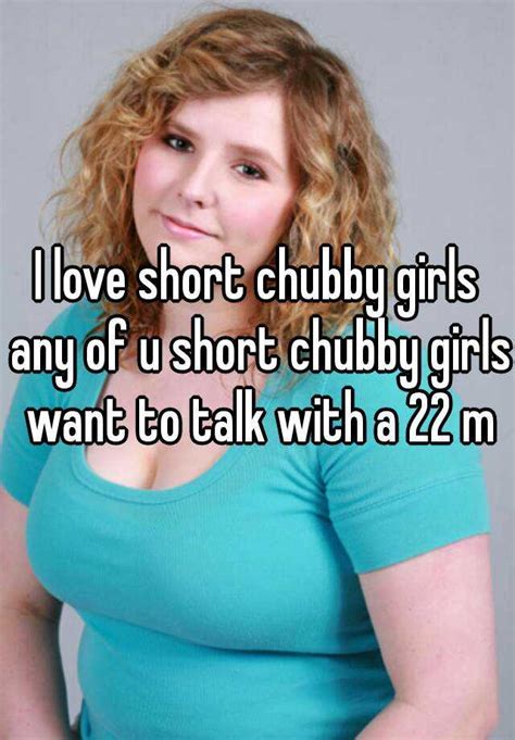 i love short chubby girls any of u short chubby girls want to talk with a 22 m