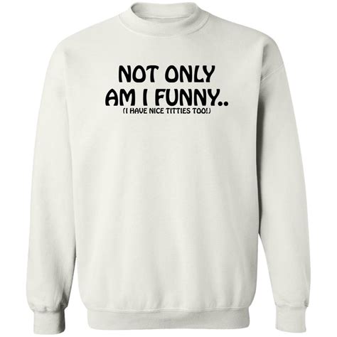 Not Only Am I Funny I Have Nice Titties Too Shirt
