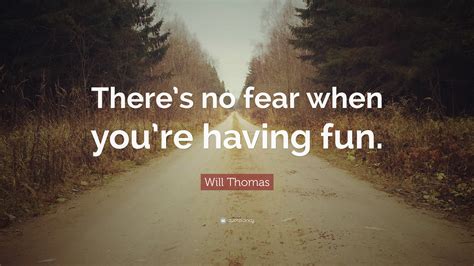 Will Thomas Quote Theres No Fear When Youre Having Fun