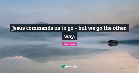 Jesus Commands Us To Go But We Go The Other Way Quote By Keith