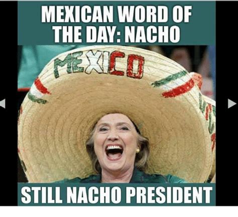 Mexican Word Of The Day Nacho Still Nacho President Meme On Meme