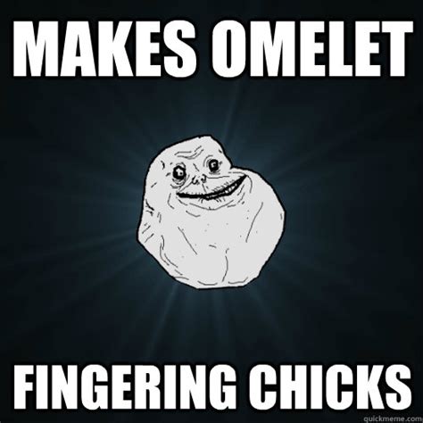makes omelet fingering chicks forever alone quickmeme