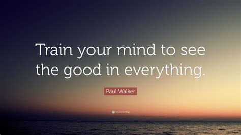 Paul Walker Quote Train Your Mind To See The Good In