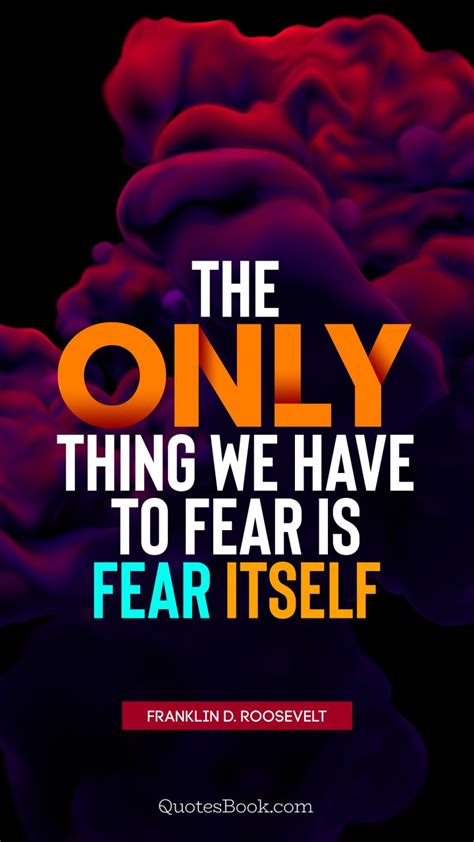The Only Thing We Have To Fear Is Fear Itself Quote By Franklin D