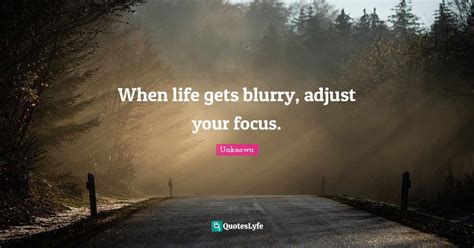 When Life Gets Blurry Adjust Your Focus Quote By Unknown Quoteslyfe